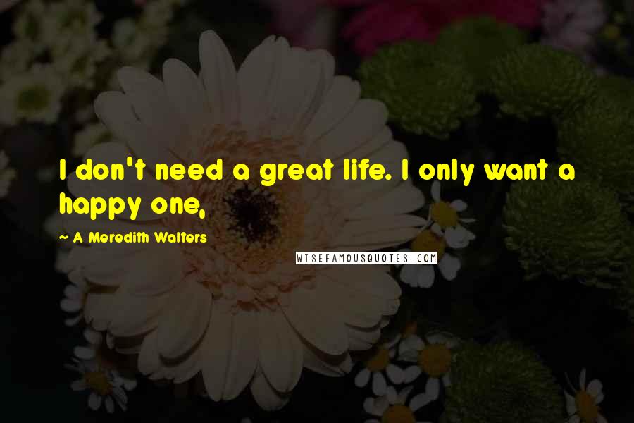 A Meredith Walters Quotes: I don't need a great life. I only want a happy one,