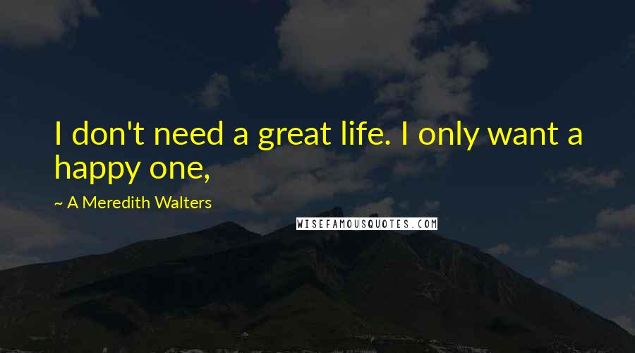 A Meredith Walters Quotes: I don't need a great life. I only want a happy one,