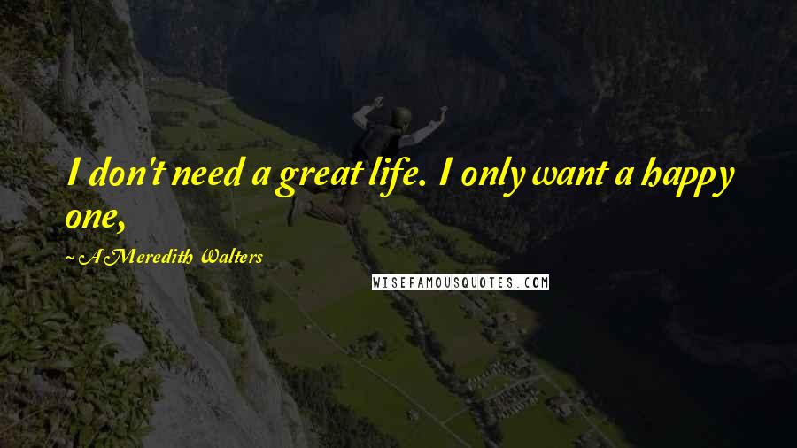 A Meredith Walters Quotes: I don't need a great life. I only want a happy one,