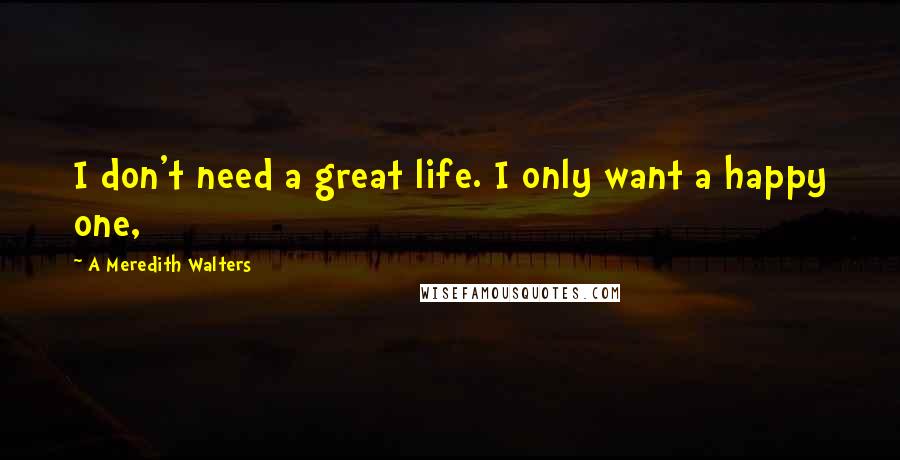 A Meredith Walters Quotes: I don't need a great life. I only want a happy one,