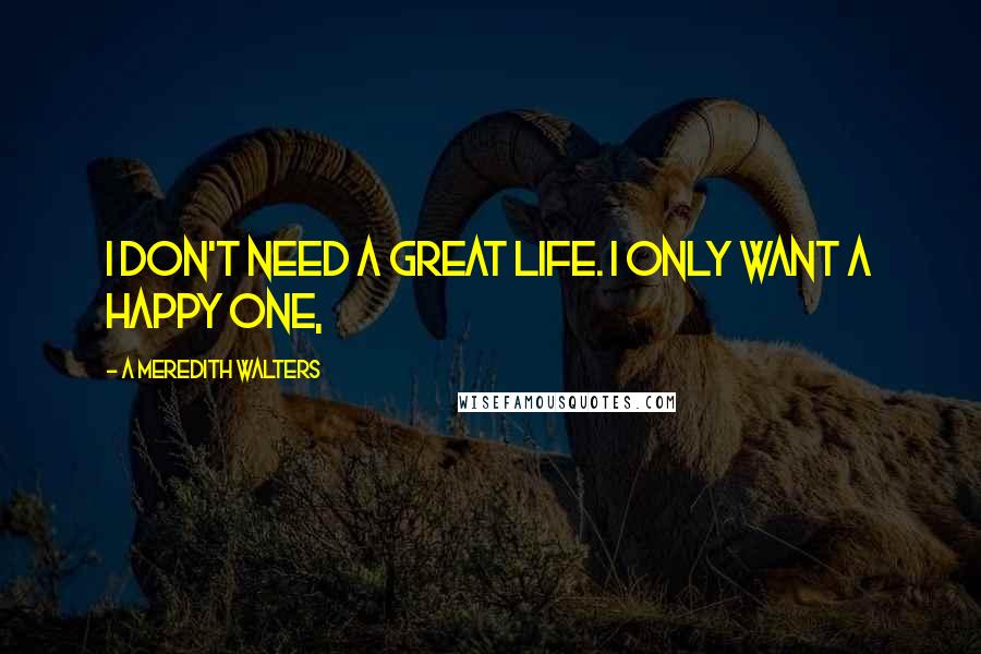 A Meredith Walters Quotes: I don't need a great life. I only want a happy one,