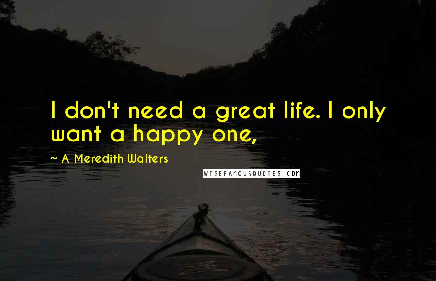 A Meredith Walters Quotes: I don't need a great life. I only want a happy one,