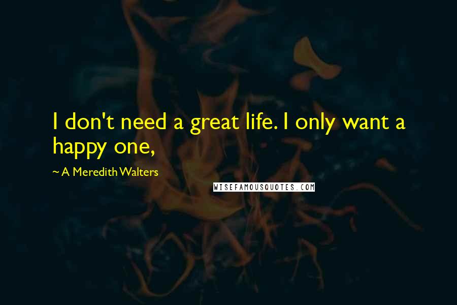 A Meredith Walters Quotes: I don't need a great life. I only want a happy one,