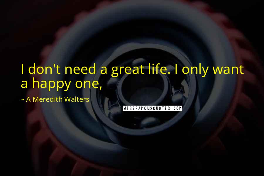 A Meredith Walters Quotes: I don't need a great life. I only want a happy one,