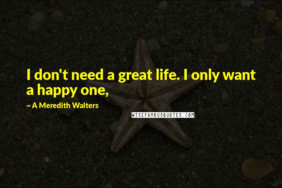 A Meredith Walters Quotes: I don't need a great life. I only want a happy one,