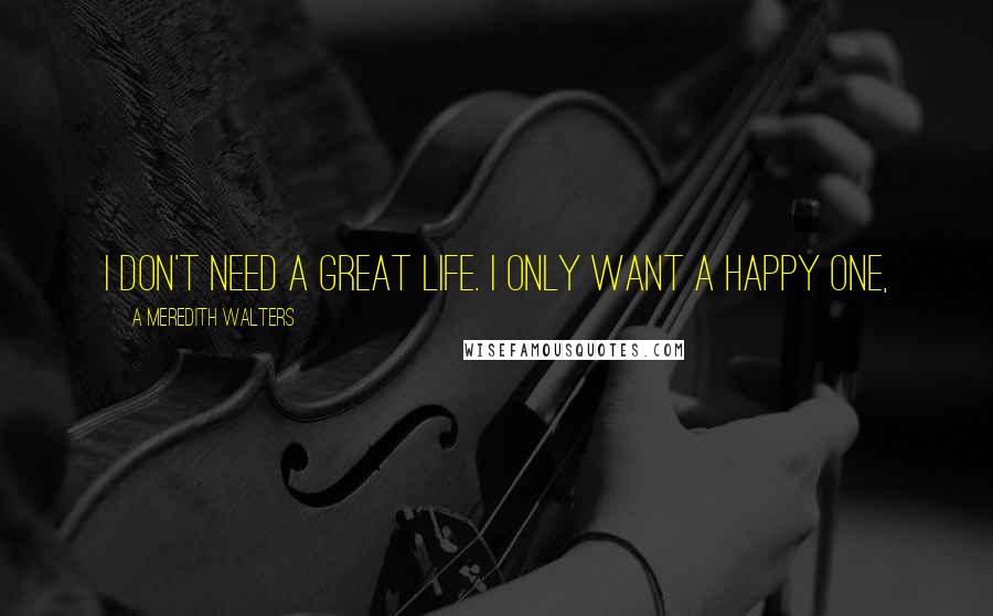 A Meredith Walters Quotes: I don't need a great life. I only want a happy one,