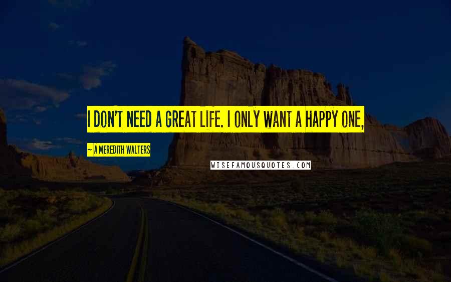 A Meredith Walters Quotes: I don't need a great life. I only want a happy one,