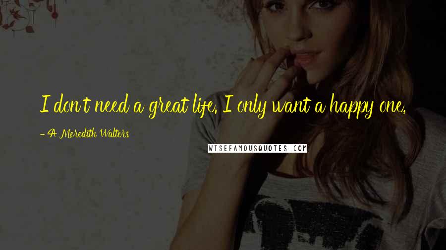 A Meredith Walters Quotes: I don't need a great life. I only want a happy one,