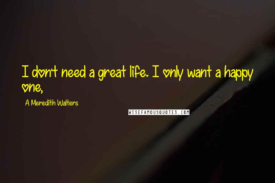 A Meredith Walters Quotes: I don't need a great life. I only want a happy one,