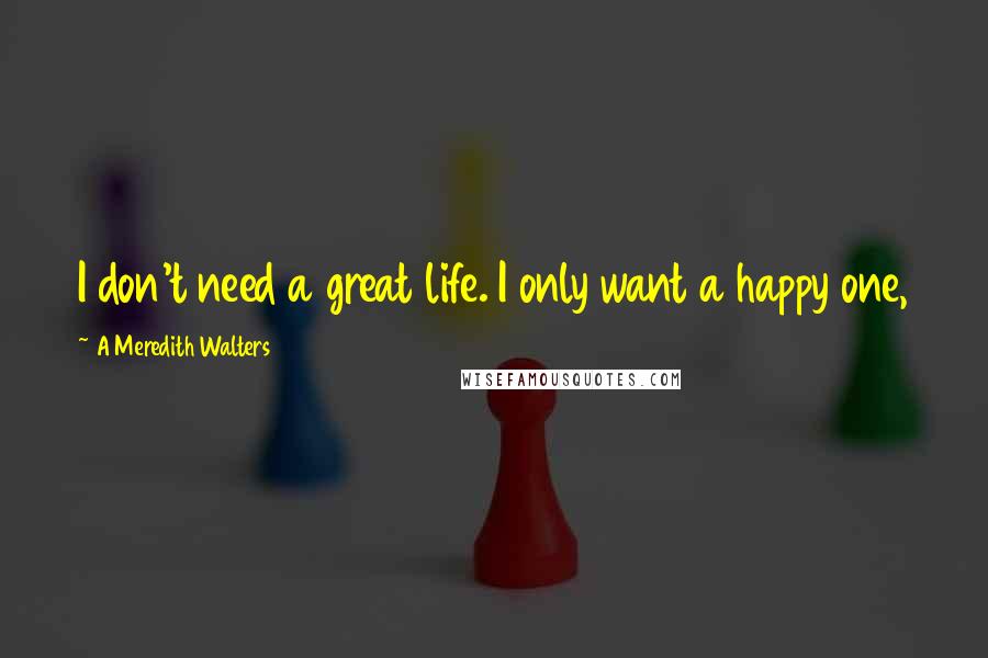 A Meredith Walters Quotes: I don't need a great life. I only want a happy one,