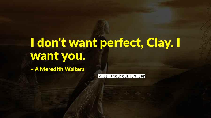 A Meredith Walters Quotes: I don't want perfect, Clay. I want you.