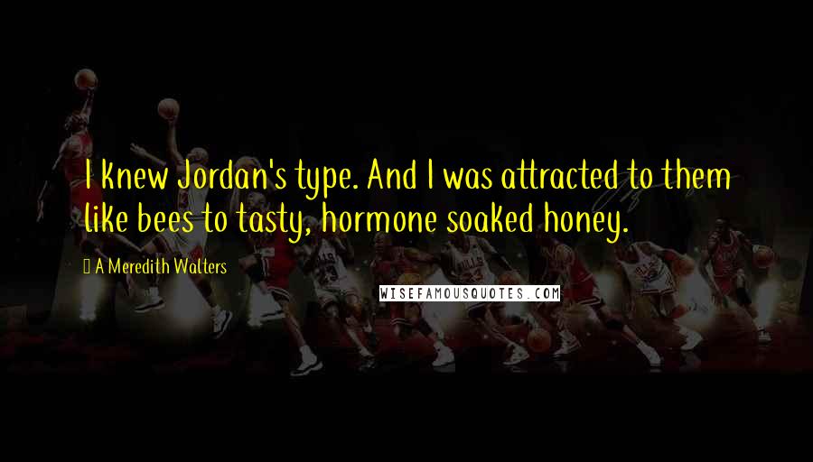 A Meredith Walters Quotes: I knew Jordan's type. And I was attracted to them like bees to tasty, hormone soaked honey.