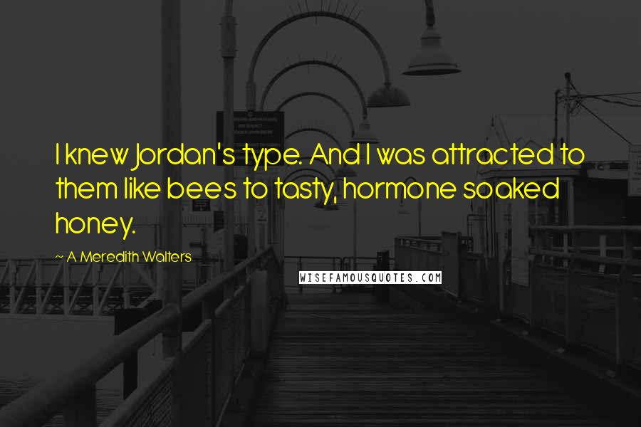 A Meredith Walters Quotes: I knew Jordan's type. And I was attracted to them like bees to tasty, hormone soaked honey.