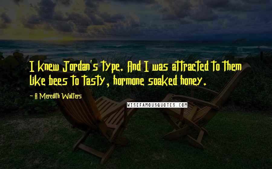 A Meredith Walters Quotes: I knew Jordan's type. And I was attracted to them like bees to tasty, hormone soaked honey.