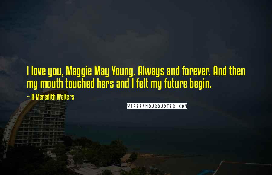 A Meredith Walters Quotes: I love you, Maggie May Young. Always and forever. And then my mouth touched hers and I felt my future begin.