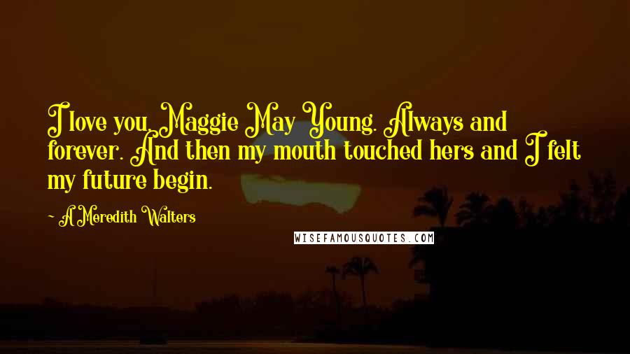 A Meredith Walters Quotes: I love you, Maggie May Young. Always and forever. And then my mouth touched hers and I felt my future begin.