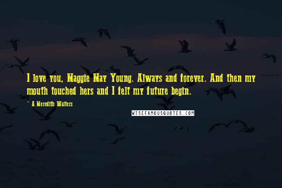 A Meredith Walters Quotes: I love you, Maggie May Young. Always and forever. And then my mouth touched hers and I felt my future begin.