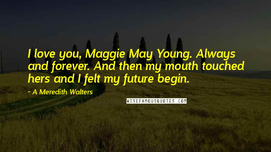 A Meredith Walters Quotes: I love you, Maggie May Young. Always and forever. And then my mouth touched hers and I felt my future begin.
