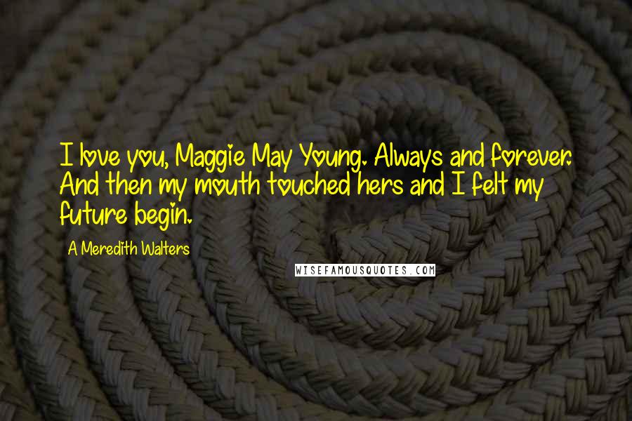 A Meredith Walters Quotes: I love you, Maggie May Young. Always and forever. And then my mouth touched hers and I felt my future begin.