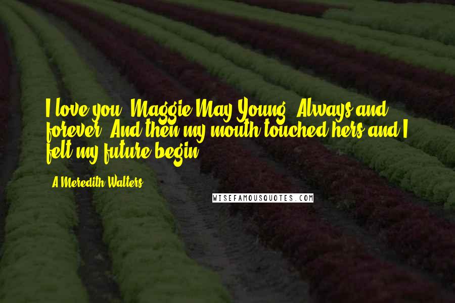 A Meredith Walters Quotes: I love you, Maggie May Young. Always and forever. And then my mouth touched hers and I felt my future begin.