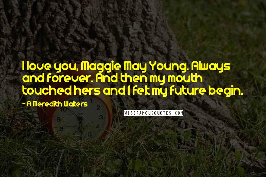 A Meredith Walters Quotes: I love you, Maggie May Young. Always and forever. And then my mouth touched hers and I felt my future begin.