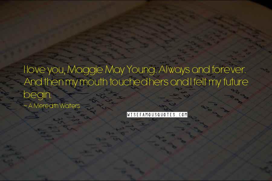 A Meredith Walters Quotes: I love you, Maggie May Young. Always and forever. And then my mouth touched hers and I felt my future begin.