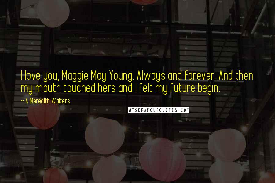 A Meredith Walters Quotes: I love you, Maggie May Young. Always and forever. And then my mouth touched hers and I felt my future begin.