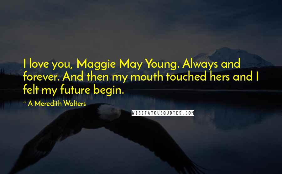 A Meredith Walters Quotes: I love you, Maggie May Young. Always and forever. And then my mouth touched hers and I felt my future begin.