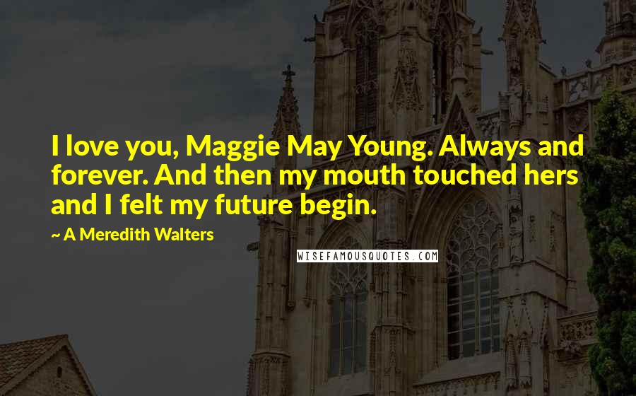 A Meredith Walters Quotes: I love you, Maggie May Young. Always and forever. And then my mouth touched hers and I felt my future begin.