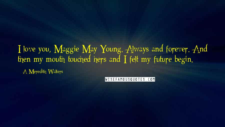 A Meredith Walters Quotes: I love you, Maggie May Young. Always and forever. And then my mouth touched hers and I felt my future begin.