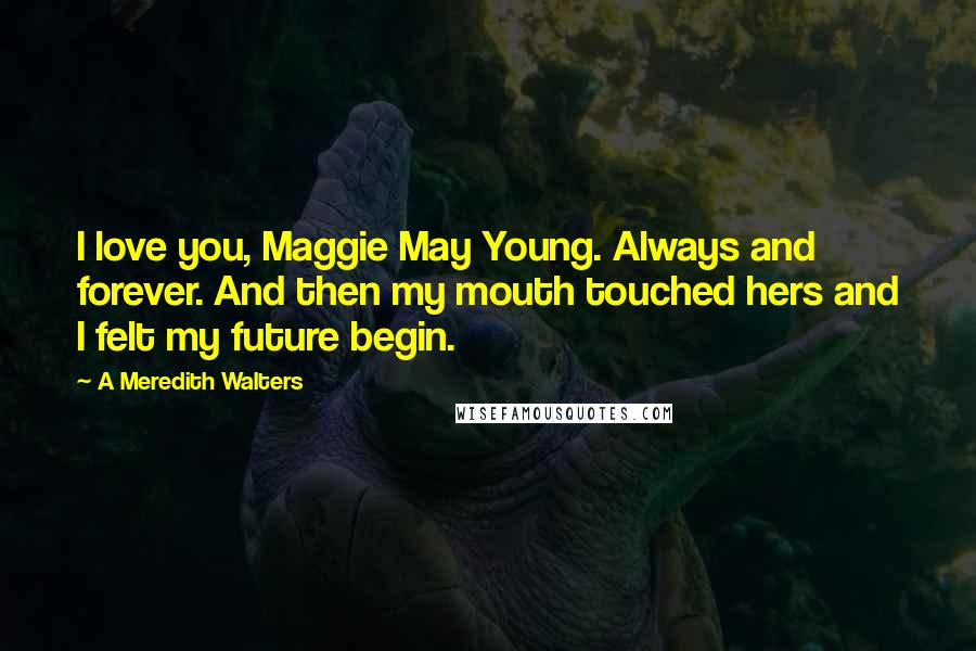 A Meredith Walters Quotes: I love you, Maggie May Young. Always and forever. And then my mouth touched hers and I felt my future begin.