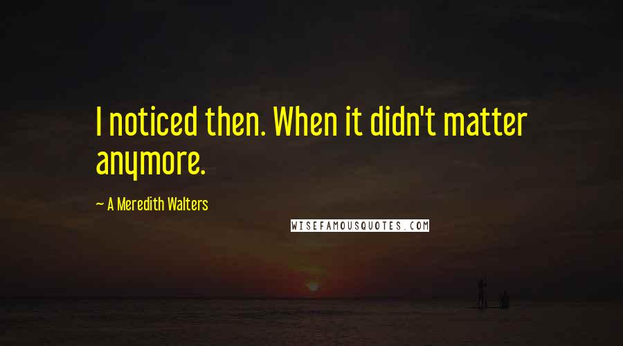 A Meredith Walters Quotes: I noticed then. When it didn't matter anymore.