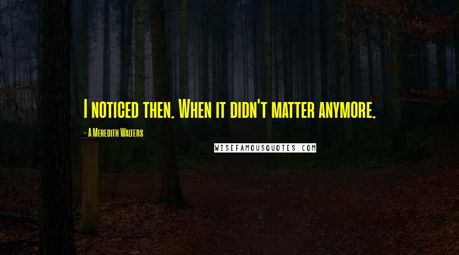 A Meredith Walters Quotes: I noticed then. When it didn't matter anymore.