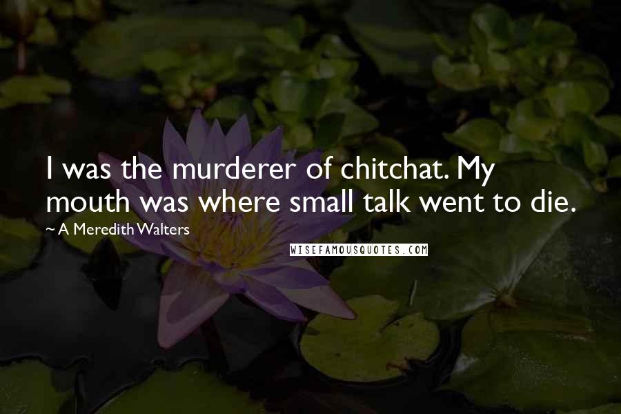 A Meredith Walters Quotes: I was the murderer of chitchat. My mouth was where small talk went to die.