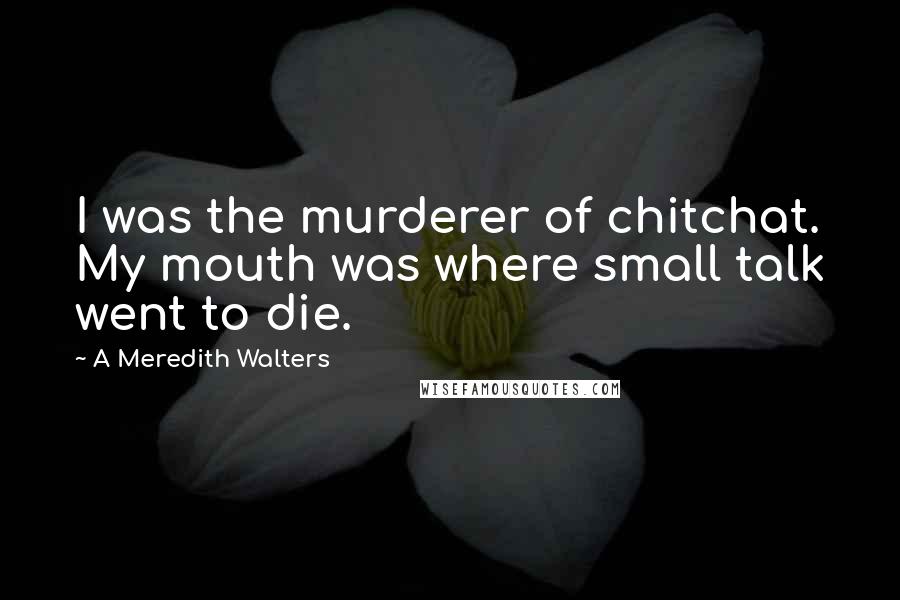 A Meredith Walters Quotes: I was the murderer of chitchat. My mouth was where small talk went to die.
