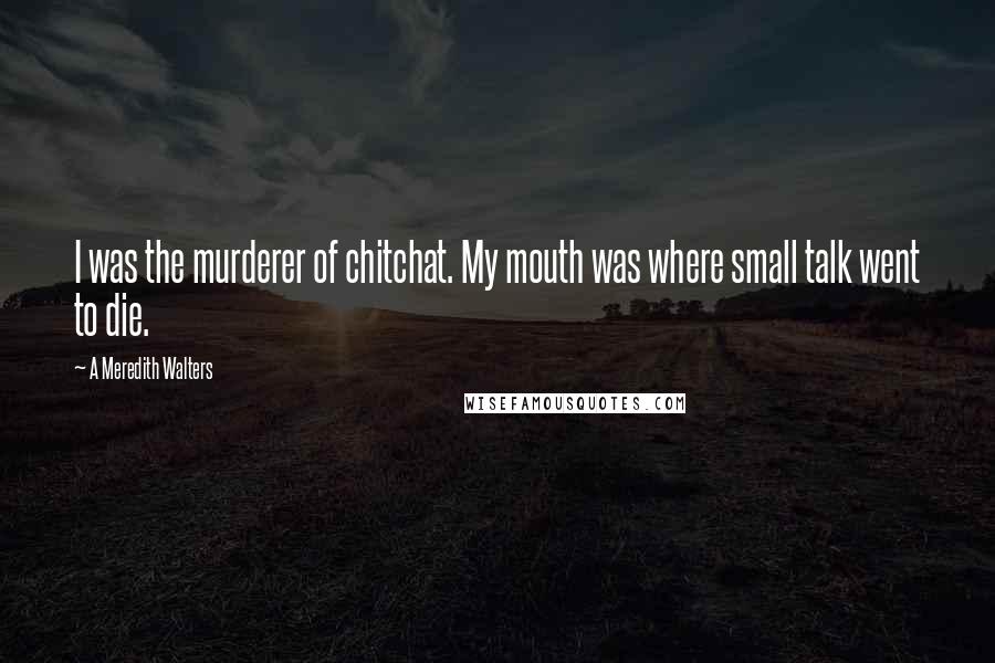 A Meredith Walters Quotes: I was the murderer of chitchat. My mouth was where small talk went to die.