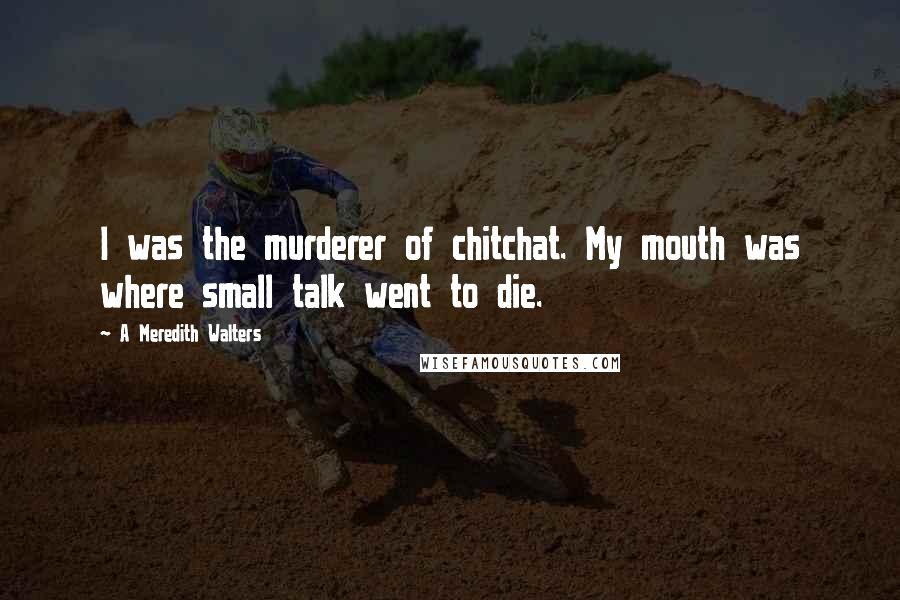 A Meredith Walters Quotes: I was the murderer of chitchat. My mouth was where small talk went to die.