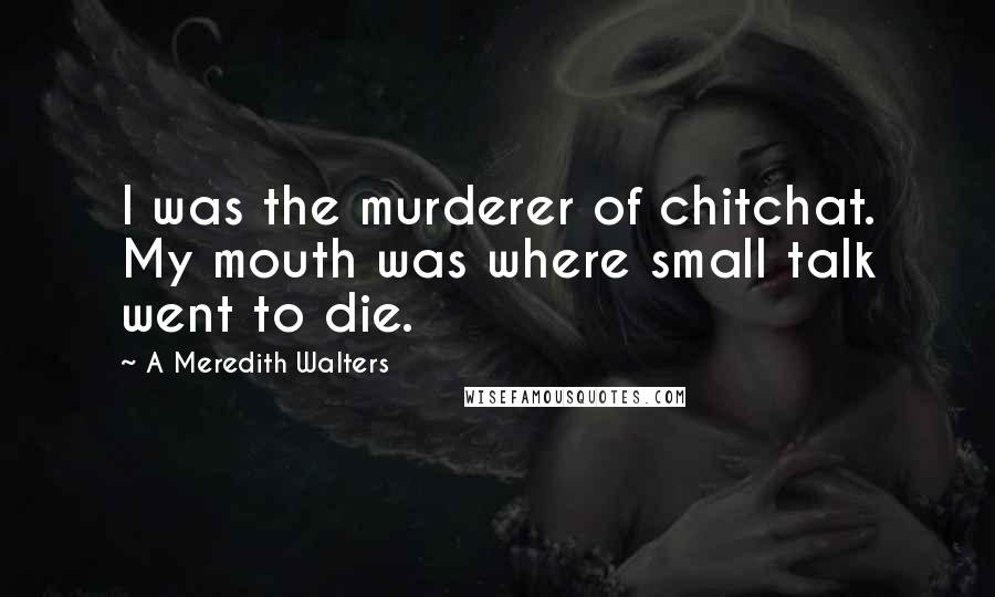 A Meredith Walters Quotes: I was the murderer of chitchat. My mouth was where small talk went to die.