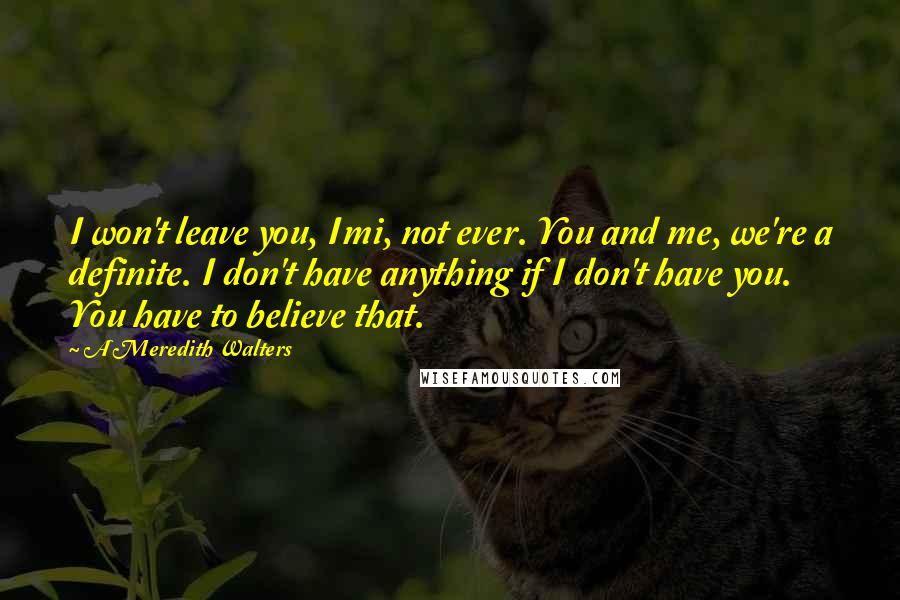 A Meredith Walters Quotes: I won't leave you, Imi, not ever. You and me, we're a definite. I don't have anything if I don't have you. You have to believe that.