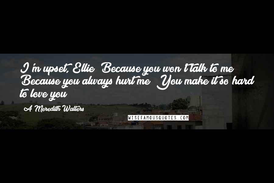 A Meredith Walters Quotes: I'm upset, Ellie! Because you won't talk to me! Because you always hurt me! You make it so hard to love you!