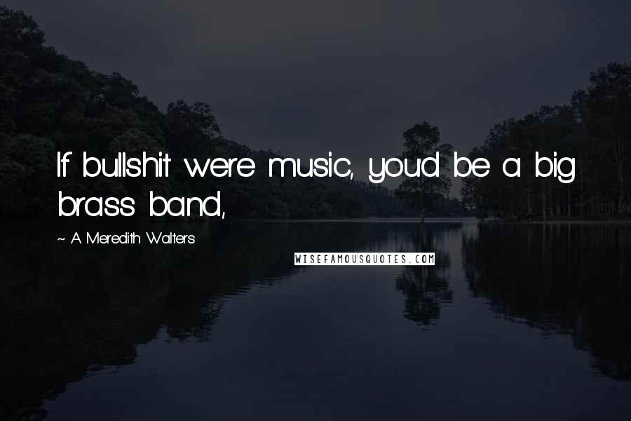 A Meredith Walters Quotes: If bullshit were music, you'd be a big brass band,