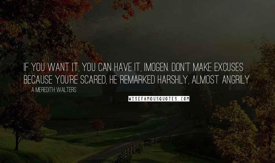 A Meredith Walters Quotes: If you want it, you can have it, Imogen. Don't make excuses because you're scared, he remarked harshly, almost angrily.