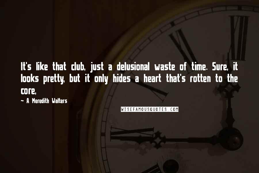 A Meredith Walters Quotes: It's like that club, just a delusional waste of time. Sure, it looks pretty, but it only hides a heart that's rotten to the core,