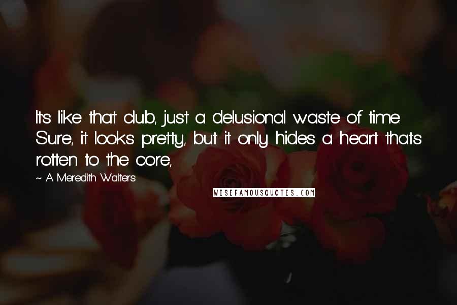 A Meredith Walters Quotes: It's like that club, just a delusional waste of time. Sure, it looks pretty, but it only hides a heart that's rotten to the core,