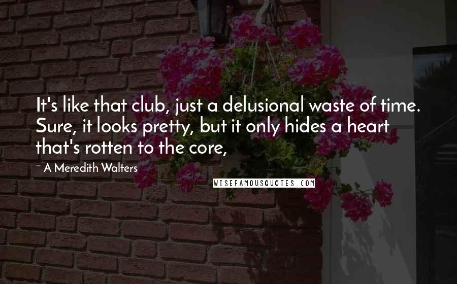 A Meredith Walters Quotes: It's like that club, just a delusional waste of time. Sure, it looks pretty, but it only hides a heart that's rotten to the core,