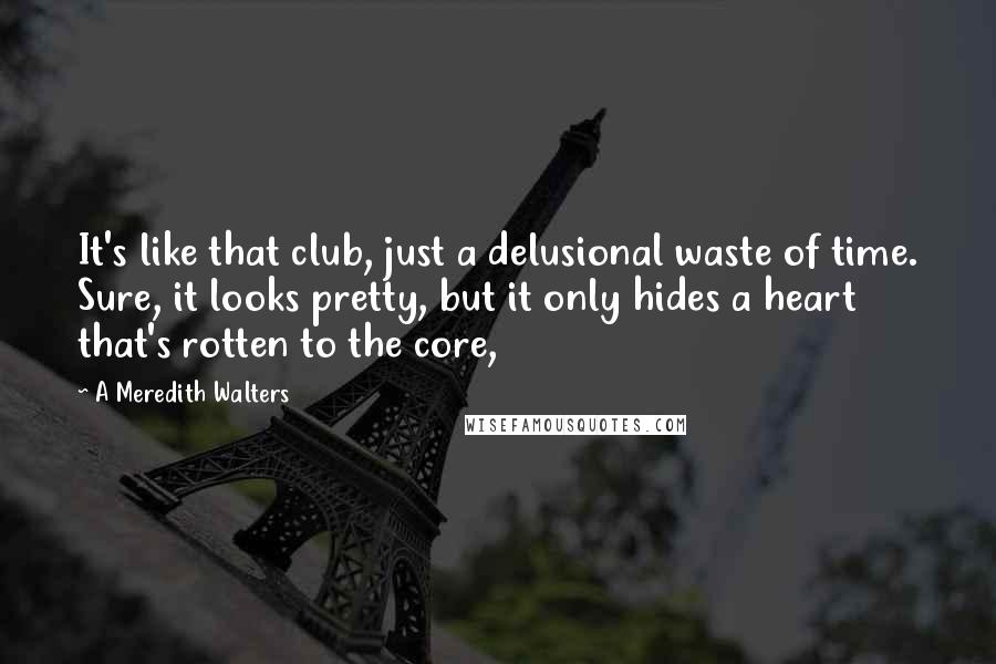 A Meredith Walters Quotes: It's like that club, just a delusional waste of time. Sure, it looks pretty, but it only hides a heart that's rotten to the core,