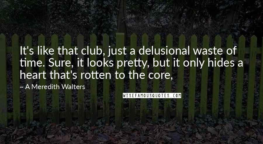 A Meredith Walters Quotes: It's like that club, just a delusional waste of time. Sure, it looks pretty, but it only hides a heart that's rotten to the core,