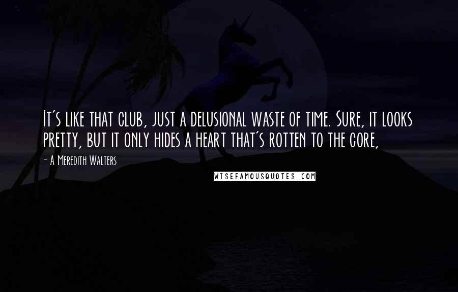 A Meredith Walters Quotes: It's like that club, just a delusional waste of time. Sure, it looks pretty, but it only hides a heart that's rotten to the core,