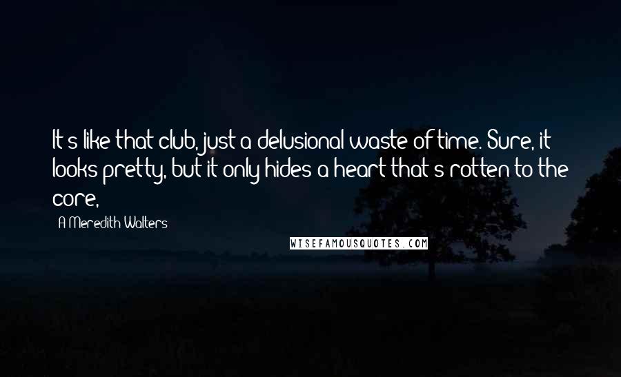 A Meredith Walters Quotes: It's like that club, just a delusional waste of time. Sure, it looks pretty, but it only hides a heart that's rotten to the core,