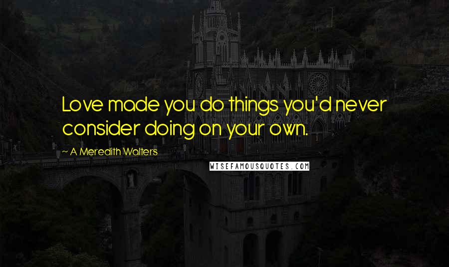 A Meredith Walters Quotes: Love made you do things you'd never consider doing on your own.